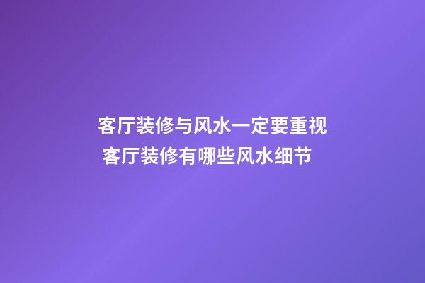 客厅装修与风水一定要重视 客厅装修有哪些风水细节